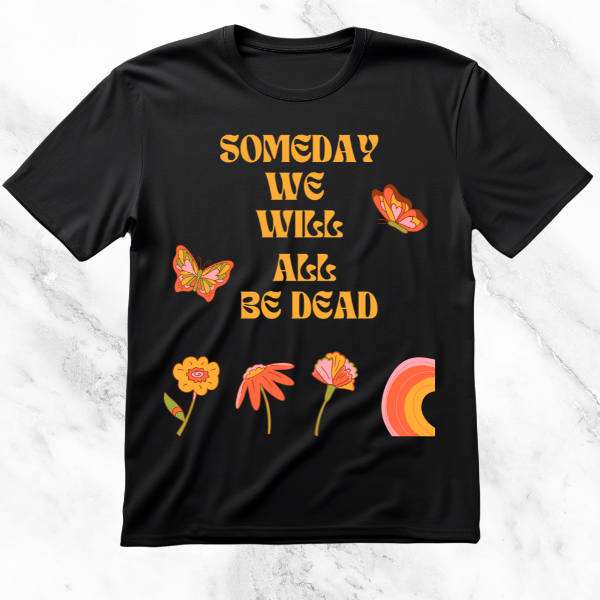 Black T-shirt featuring the phrase 'Someday We Will All Be Dead' in retro typography, decorated with butterflies, flowers, and abstract rainbow graphics, blending existential musings with playful visuals.